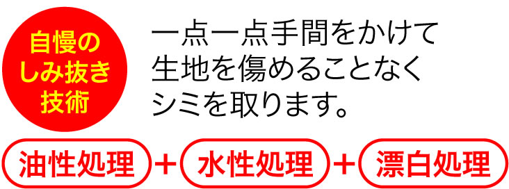 自慢のしみ抜き技術 一点一点手間をかけて生地を傷めることなくシミを取ります。油性処理+水性処理+漂白処理